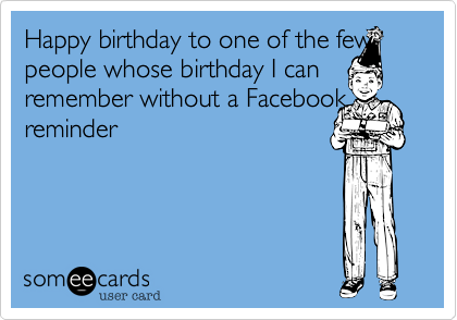 Happy birthday to one of the few people whose birthday I can remember without a Facebook reminder