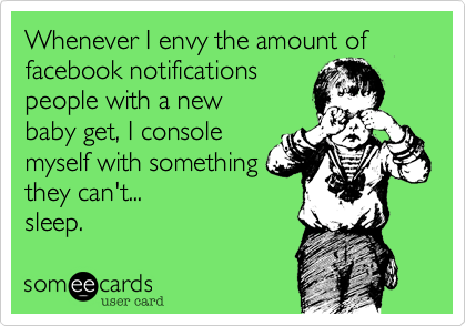 Whenever I envy the amount of facebook notifications 
people with a new
baby get, I console
myself with something
they can't... 
sleep.
