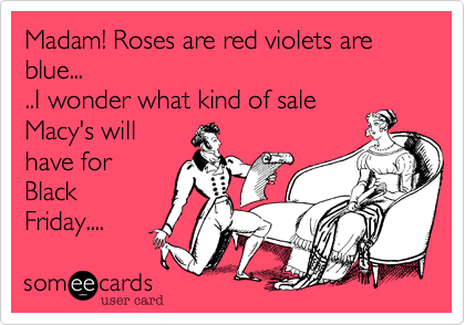 Madam! Roses are red violets are blue...
..I wonder what kind of sale
Macy's will
have for
Black
Friday....