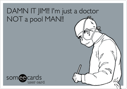 DAMN IT JIM!! I'm just a doctor NOT a pool MAN!!
