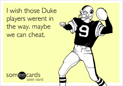 I wish those Duke
players werent in
the way. maybe
we can cheat. 