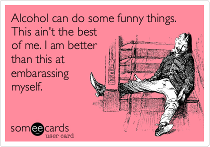 Alcohol can do some funny things. This ain't the best of me. I am better  than this at embarassing myself. | Confession Ecard