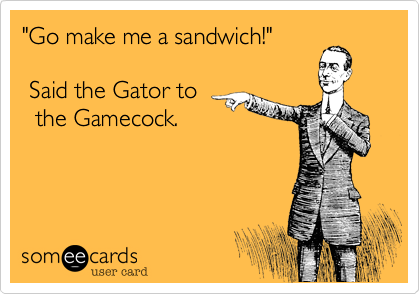 "Go make me a sandwich!"

 Said the Gator to
  the Gamecock.