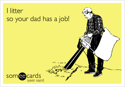 I litter 
so your dad has a job!