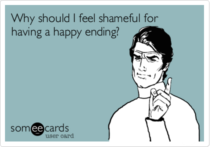 Why should I feel shameful for having a happy ending?