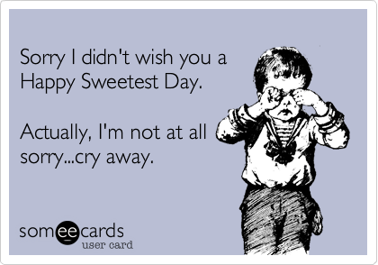 
Sorry I didn't wish you a 
Happy Sweetest Day.

Actually, I'm not at all
sorry...cry away.