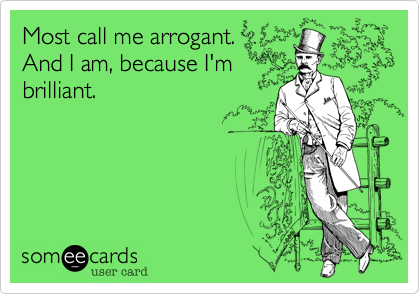 Most call me arrogant. 
And I am, because I'm
brilliant.