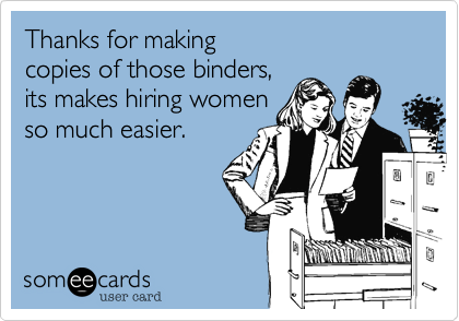 Thanks for making
copies of those binders,
its makes hiring women
so much easier. 
