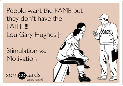 People want the FAME but
they don't have the
FAITH!!!
Lou Gary Hughes Jr

Stimulation vs.
Motivation