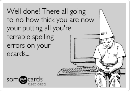 Well done! There all going
to no how thick you are now
your putting all you're
terrable spelling
errors on your
ecards....