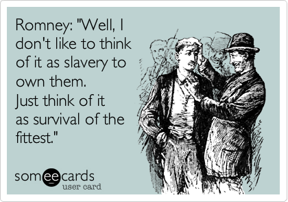 Romney: "Well, I 
don't like to think
of it as slavery to
own them.
Just think of it
as survival of the
fittest." 