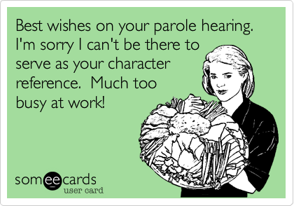 Best wishes on your parole hearing.  I'm sorry I can't be there to
serve as your character
reference.  Much too
busy at work!