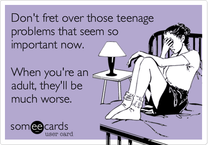 Don't fret over those teenageproblems that seem soimportant now.When you're anadult, they'll bemuch worse. 