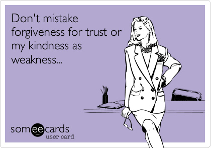 Don't mistake
forgiveness for trust or
my kindness as
weakness...