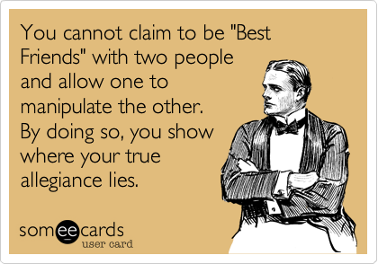 You cannot claim to be "Best Friends" with two people
and allow one to
manipulate the other. 
By doing so, you show
where your true
allegiance lies.
