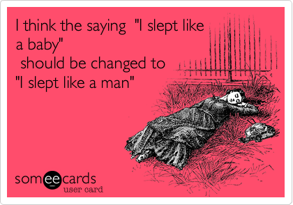 I think the saying  "I slept like
a baby" 
 should be changed to
"I slept like a man"