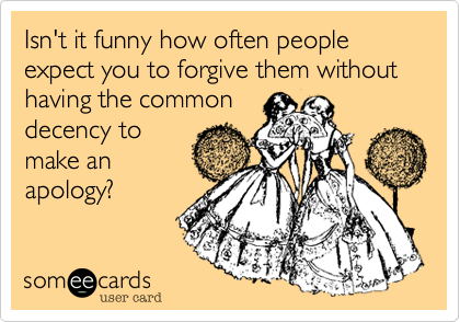 Isn't it funny how often people expect you to forgive them without having the common
decency to
make an
apology?