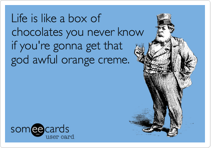 Life is like a box of
chocolates you never know
if you're gonna get that
god awful orange creme.