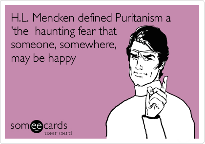 H.L. Mencken defined Puritanism a 'the  haunting fear that
someone, somewhere,
may be happy