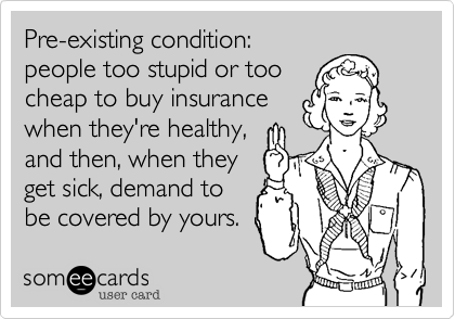 Pre-existing condition:  
people too stupid or too
cheap to buy insurance
when they're healthy,
and then, when they
get sick, demand to
be covered by yours.