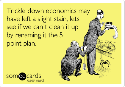 Trickle down economics may
have left a slight stain, lets
see if we can't clean it up
by renaming it the 5
point plan.