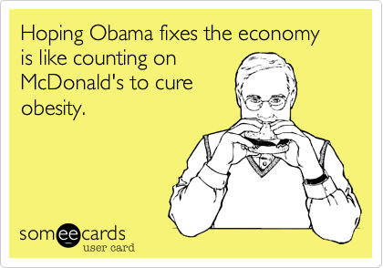 Hoping Obama fixes the economy is like counting on
McDonald's to cure
obesity.