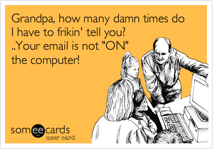 Grandpa, how many damn times do I have to frikin' tell you? 
..Your email is not "ON"
the computer!