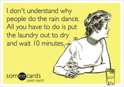 I don't understand why
people do the rain dance.
All you have to do is put
the laundry out to dry
and wait 10 minutes.