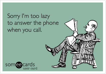 
 Sorry I'm too lazy 
 to answer the phone
 when you call.