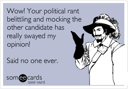 Wow! Your political rant
belittling and mocking the
other candidate has
really swayed my
opinion!

Said no one ever.