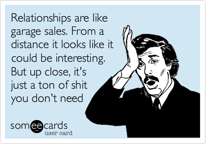 Relationships are like
garage sales. From a
distance it looks like it
could be interesting.
But up close, it's
just a ton of shit
you don't need