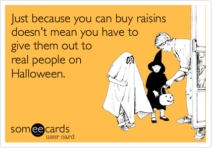 Just because you can buy raisins doesn't mean you have to
give them out to
real people on
Halloween.