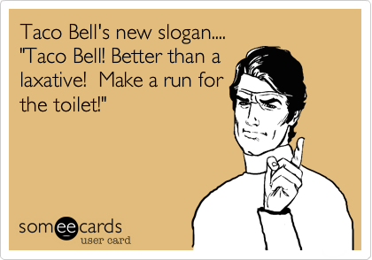 Taco Bell's new slogan....
"Taco Bell! Better than a
laxative!  Make a run for
the toilet!"