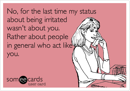 No, for the last time my status about being irritated
wasn't about you.
Rather about people
in general who act like
you. 