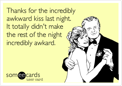 Thanks for the incredibly
awkward kiss last night. 
It totally didn't make
the rest of the night
incredibly awkard. 