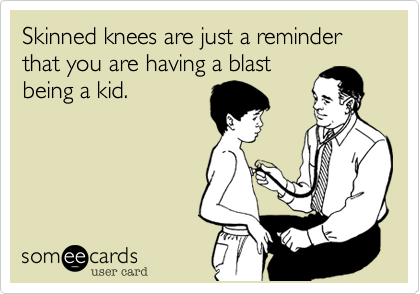 Skinned knees are just a reminder that you are having a blast
being a kid.