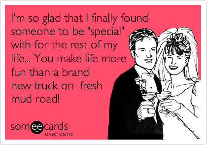 I'm so glad that I finally found someone to be "special"
with for the rest of my
life... You make life more
fun than a brand
new truck on  fresh
mud road!
