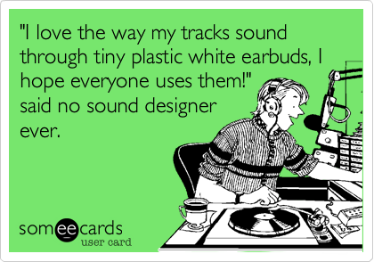 "I love the way my tracks sound through tiny plastic white earbuds, I hope everyone uses them!"
said no sound designer
ever.