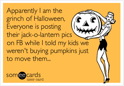 Apparently I am the 
grinch of Halloween, 
Everyone is posting
their jack-o-lantern pics 
on FB while I told my kids we
weren't buying pumpkins just
to move them...