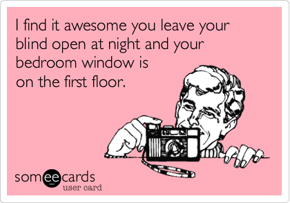 I find it awesome you leave your blind open at night and your bedroom window is
on the first floor.