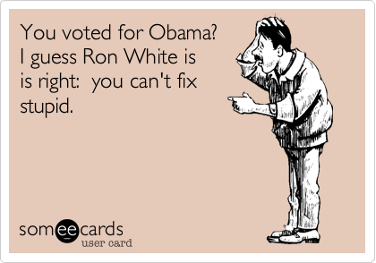 You voted for Obama?
I guess Ron White is 
is right:  you can't fix
stupid.
