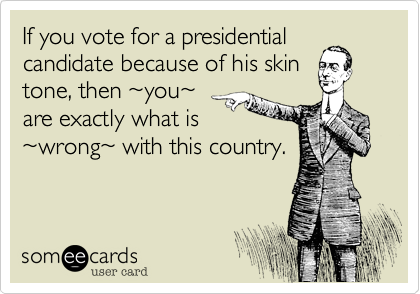 If you vote for a presidential
candidate because of his skin
tone, then ~you~
are exactly what is
~wrong~ with this country.