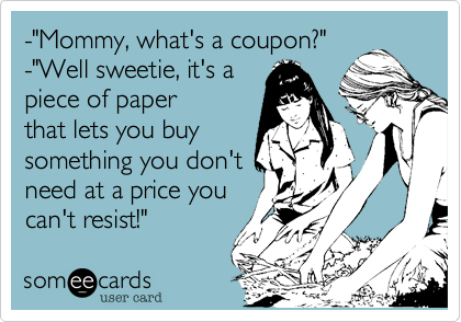 -"Mommy, what's a coupon?"
-"Well sweetie, it's a
piece of paper
that lets you buy
something you don't
need at a price you
can't resist!"