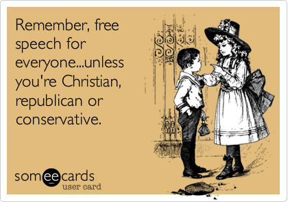 Remember, free
speech for
everyone...unless
you're Christian,
republican or
conservative.