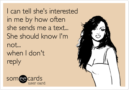 I can tell she's interested 
in me by how often
she sends me a text...
She should know I'm
not... 
when I don't
reply