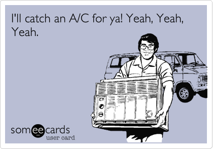 I'll catch an A/C for ya! Yeah, Yeah, Yeah.
