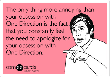 The only thing more annoying than your obsession withOne Direction is the factthat you constantly feelthe need to apologize foryour obsession withOne Direction. 