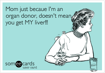 Mom just becaue I'm anorgan donor, doesn't meanyou get MY liver!!!