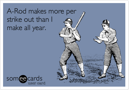 A-Rod makes more perstrike out than Imake all year.