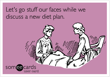 Let's go stuff our faces while we discuss a new diet plan.